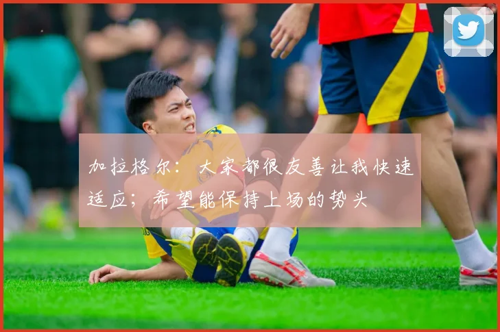 加拉格尔：大家都很友善让我快速适应；希望能保持上场的势头