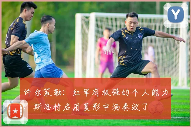 许尔策勒：红军有极强的个人能力；斯洛特启用菱形中场奏效了