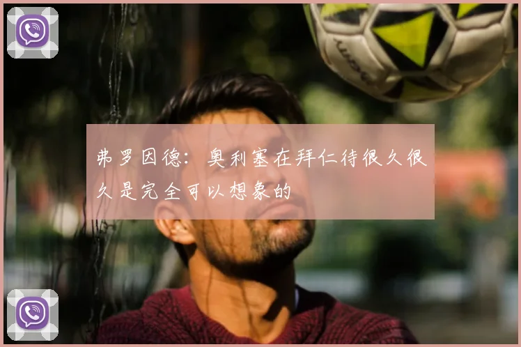 弗罗因德：奥利塞在拜仁待很久很久是完全可以想象的