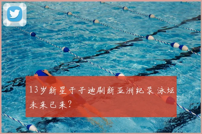 13岁新星于子迪刷新亚洲纪录 泳坛未来已来？