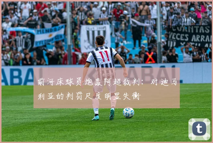前河床球员炮轰阿超裁判：对迪马利亚的判罚尺度明显失衡