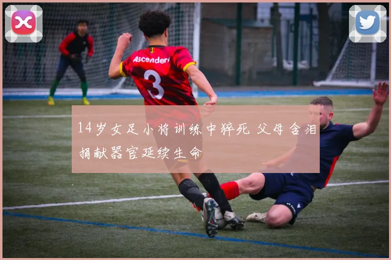 14岁女足小将训练中猝死 父母含泪捐献器官延续生命