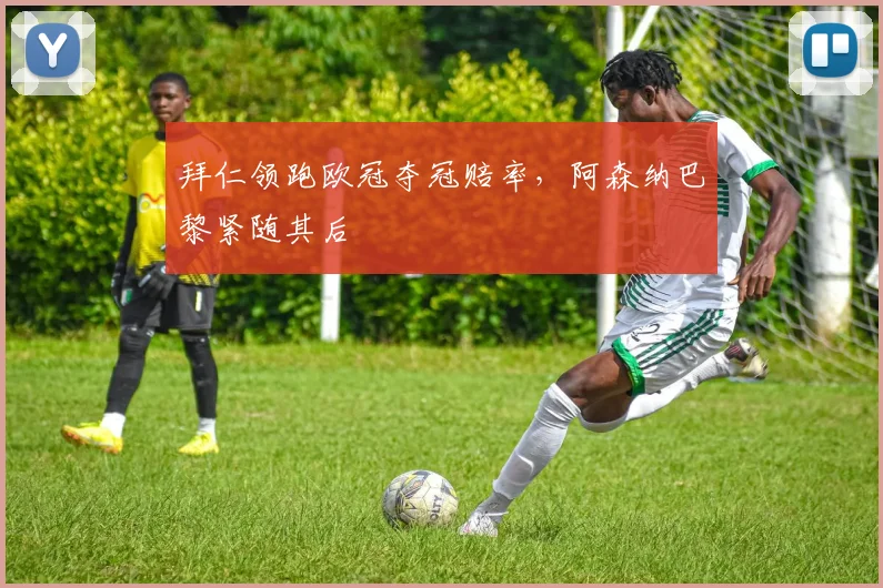 拜仁领跑欧冠夺冠赔率，阿森纳巴黎紧随其后
