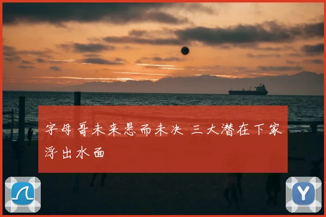 字母哥未来悬而未决 三大潜在下家浮出水面