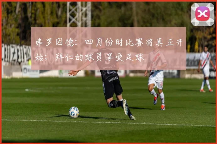 弗罗因德：四月份时比赛将真正开始；拜仁的球员享受足球