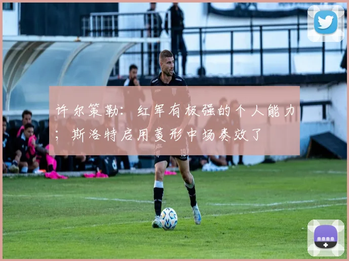 许尔策勒：红军有极强的个人能力；斯洛特启用菱形中场奏效了
