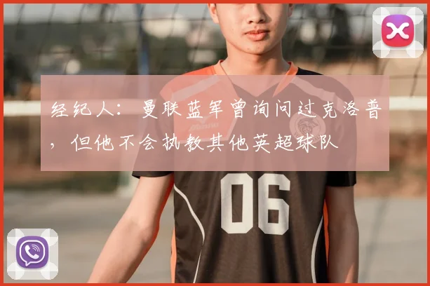 经纪人：曼联蓝军曾询问过克洛普，但他不会执教其他英超球队