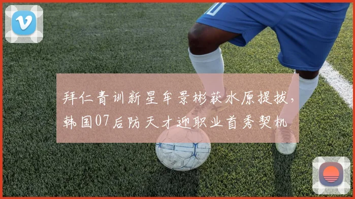 拜仁青训新星牟景彬获水原提拔，韩国07后防天才迎职业首秀契机