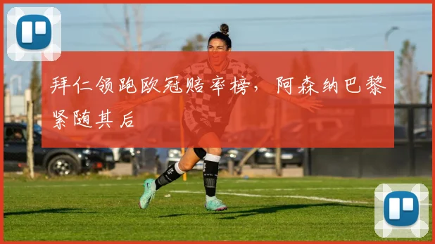拜仁领跑欧冠赔率榜，阿森纳巴黎紧随其后