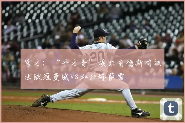 官方：“平方哥”埃尔南德斯将执法欧冠曼城vs加拉塔萨雷