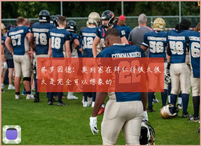 弗罗因德：奥利塞在拜仁待很久很久是完全可以想象的