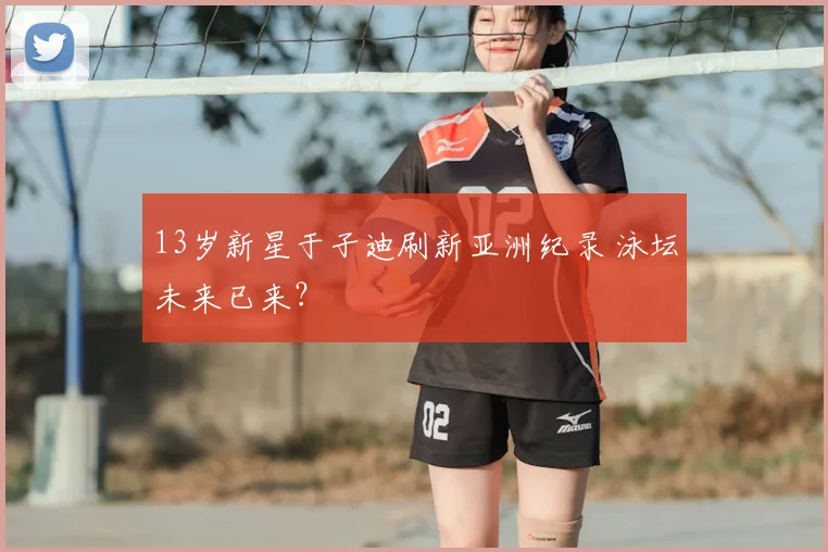 13岁新星于子迪刷新亚洲纪录 泳坛未来已来？