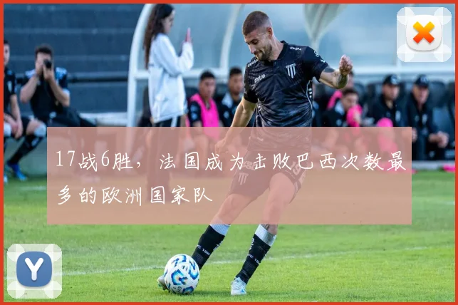 17战6胜，法国成为击败巴西次数最多的欧洲国家队