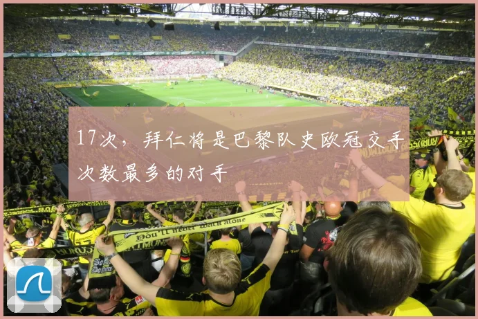 17次，拜仁将是巴黎队史欧冠交手次数最多的对手