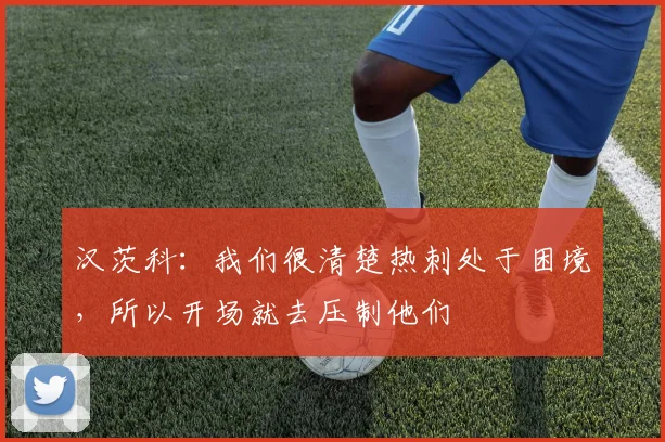 汉茨科：我们很清楚热刺处于困境，所以开场就去压制他们