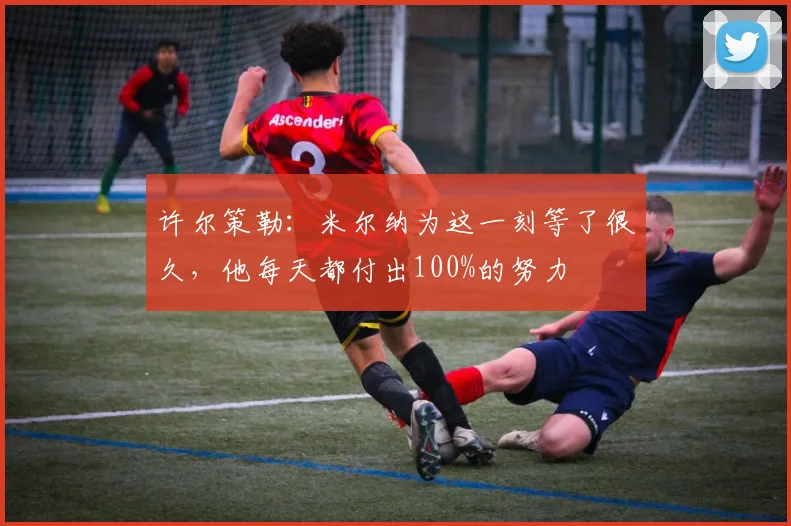 许尔策勒：米尔纳为这一刻等了很久，他每天都付出100%的努力