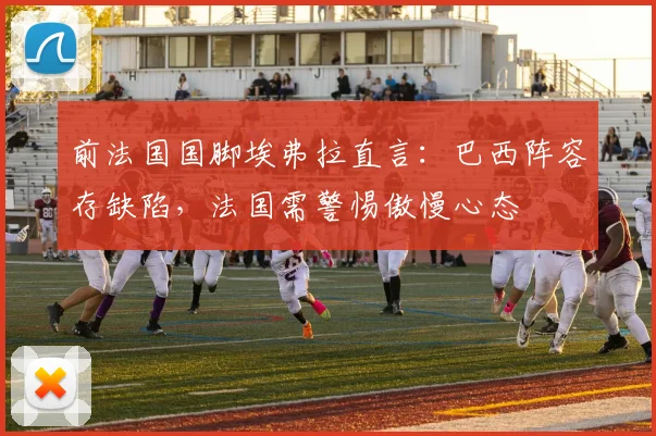 前法国国脚埃弗拉直言：巴西阵容存缺陷，法国需警惕傲慢心态