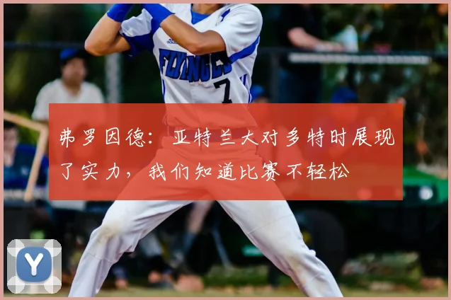 弗罗因德：亚特兰大对多特时展现了实力，我们知道比赛不轻松