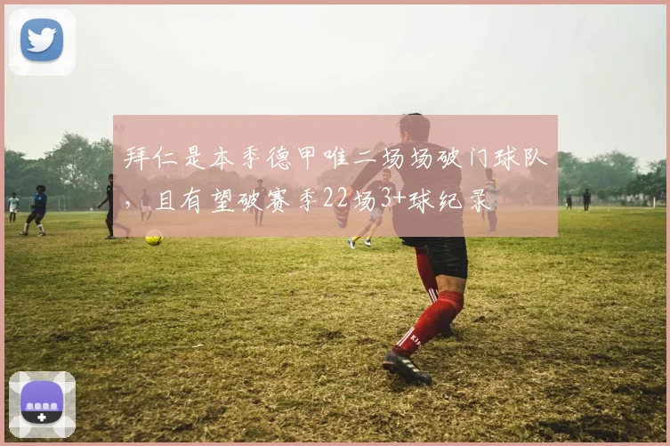 拜仁是本季德甲唯二场场破门球队，且有望破赛季22场3+球纪录