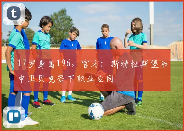 17岁身高196，官方：斯特拉斯堡和中卫贝克签下职业合同