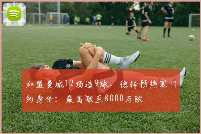 加盟曼城12场造9球，德转预热塞门约身价：最高涨至8000万欧
