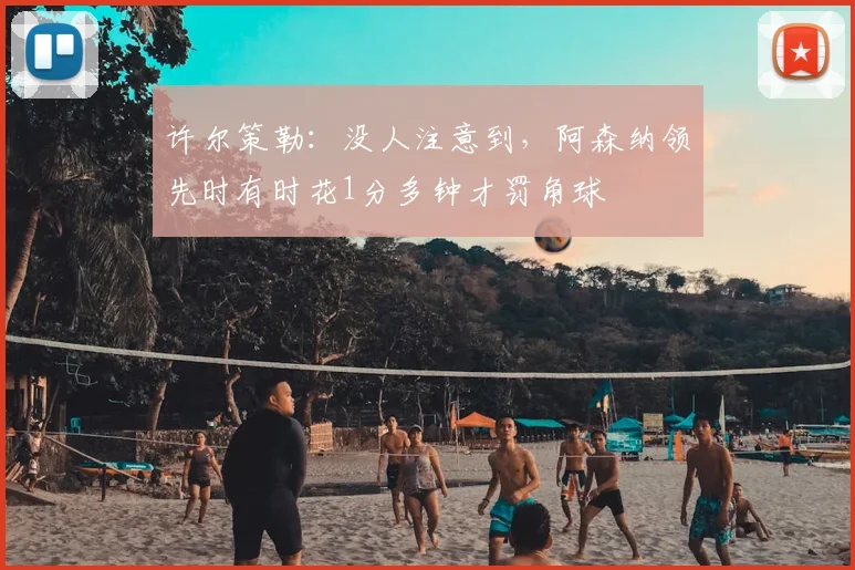 许尔策勒：没人注意到，阿森纳领先时有时花1分多钟才罚角球