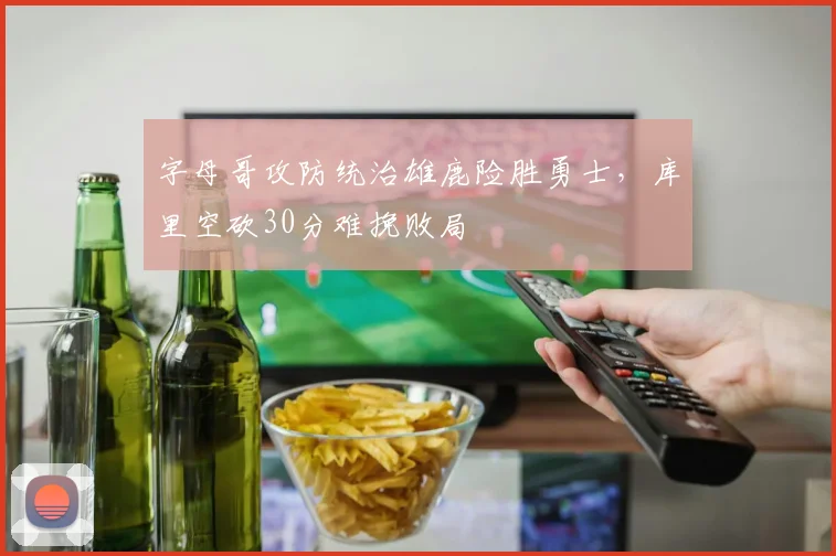 字母哥攻防统治雄鹿险胜勇士，库里空砍30分难挽败局