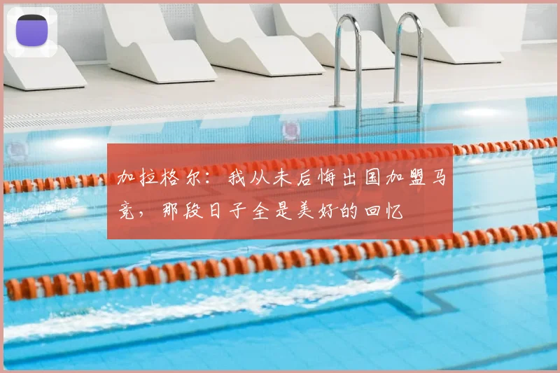 加拉格尔：我从未后悔出国加盟马竞，那段日子全是美好的回忆