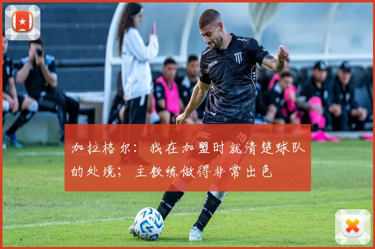 加拉格尔：我在加盟时就清楚球队的处境；主教练做得非常出色