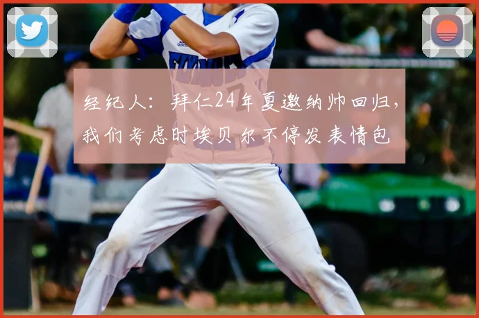 经纪人：拜仁24年夏邀纳帅回归，我们考虑时埃贝尔不停发表情包
