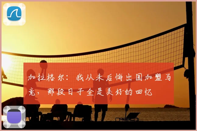 加拉格尔：我从未后悔出国加盟马竞，那段日子全是美好的回忆