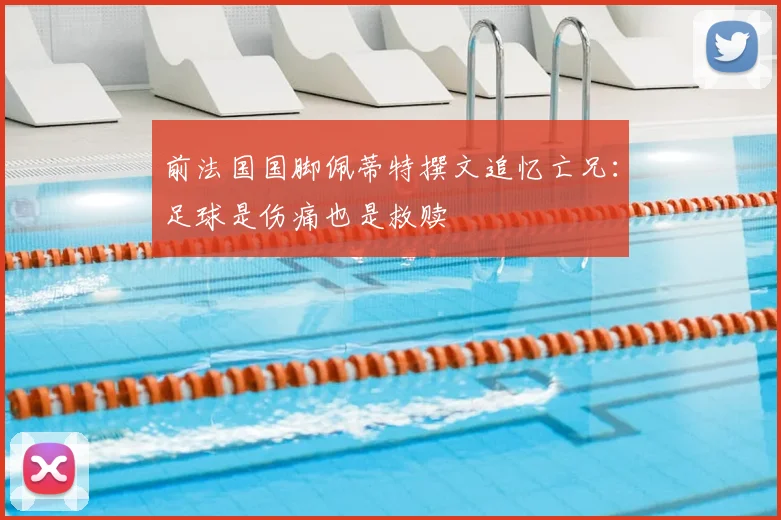 前法国国脚佩蒂特撰文追忆亡兄：足球是伤痛也是救赎