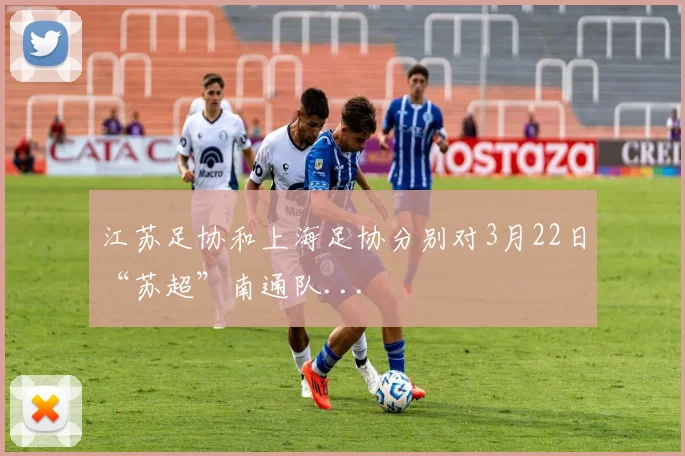 江苏足协和上海足协分别对3月22日“苏超”南通队...