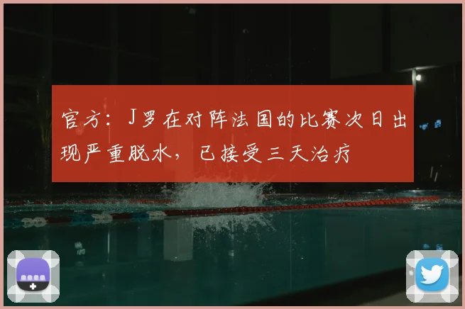 官方：J罗在对阵法国的比赛次日出现严重脱水，已接受三天治疗